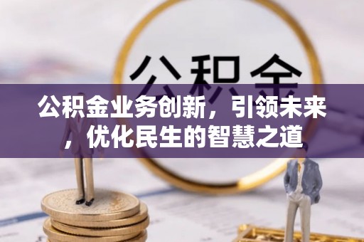 介休公积金业务创新，引领未来，优化民生的智慧之道