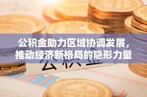 介休公积金助力区域协调发展，推动经济新格局的隐形力量