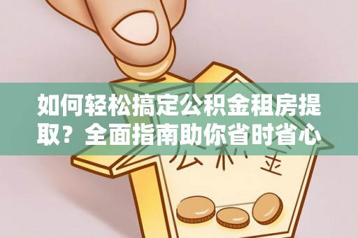 介休如何轻松搞定公积金租房提取？全面指南助你省时省心
