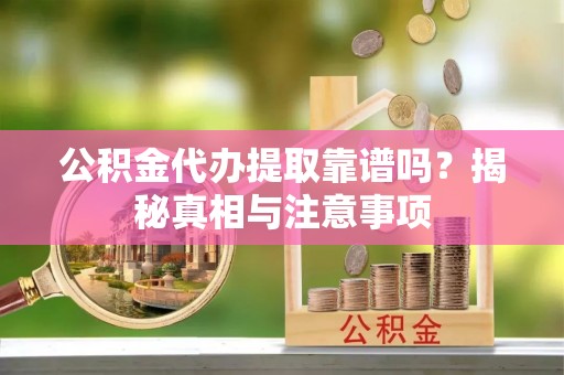 介休公积金代办提取靠谱吗？揭秘真相与注意事项