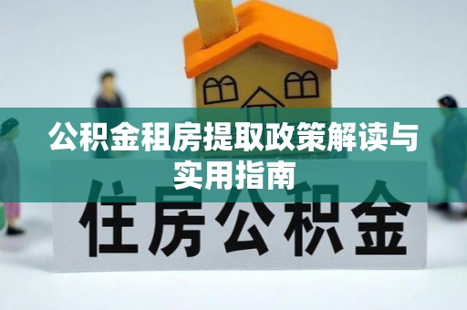 介休公积金租房提取政策解读与实用指南