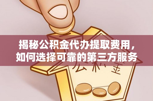 介休揭秘公积金代办提取费用，如何选择可靠的第三方服务