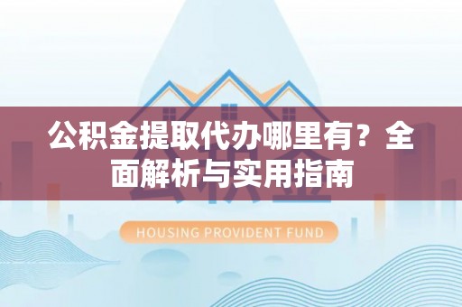 介休公积金提取代办哪里有？全面解析与实用指南