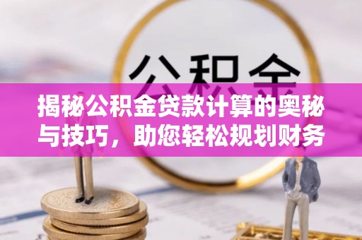 介休揭秘公积金贷款计算的奥秘与技巧，助您轻松规划财务未来
