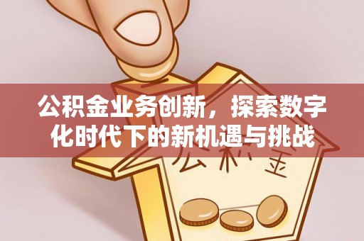 介休公积金业务创新，探索数字化时代下的新机遇与挑战