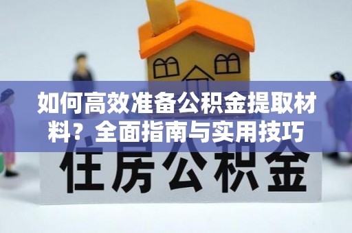 介休如何高效准备公积金提取材料？全面指南与实用技巧