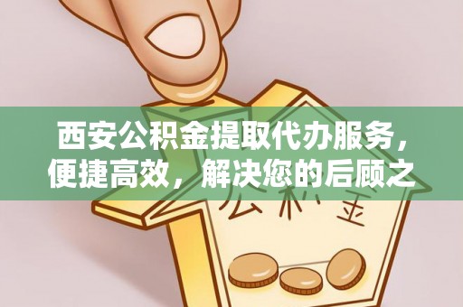 介休西安公积金提取代办服务，便捷高效，解决您的后顾之忧