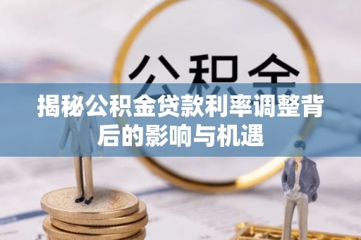 介休揭秘公积金贷款利率调整背后的影响与机遇