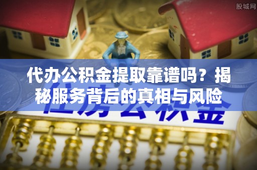 介休代办公积金提取靠谱吗？揭秘服务背后的真相与风险
