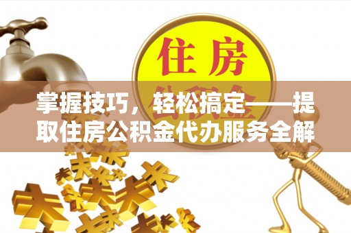 介休掌握技巧，轻松搞定——提取住房公积金代办服务全解析