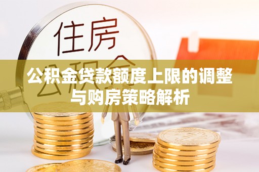 介休公积金贷款额度上限的调整与购房策略解析