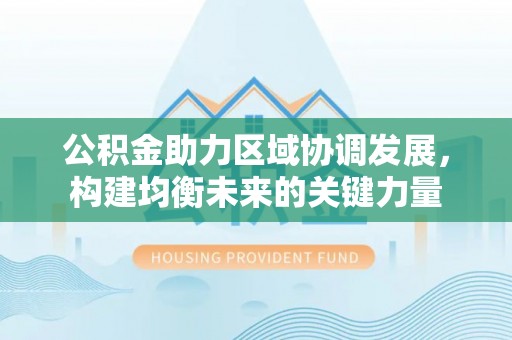 介休公积金助力区域协调发展，构建均衡未来的关键力量