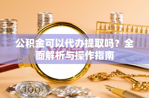 介休公积金可以代办提取吗？全面解析与操作指南