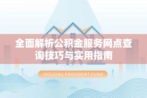 介休全面解析公积金服务网点查询技巧与实用指南