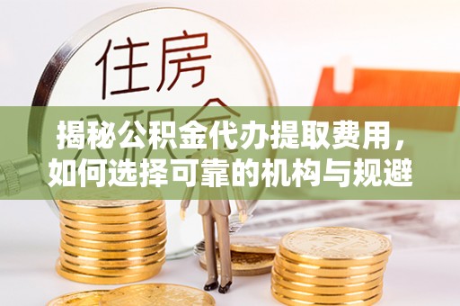 介休揭秘公积金代办提取费用，如何选择可靠的机构与规避潜在风险