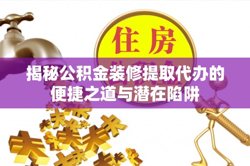 介休揭秘公积金装修提取代办的便捷之道与潜在陷阱