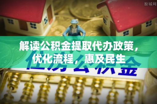 介休解读公积金提取代办政策，优化流程，惠及民生