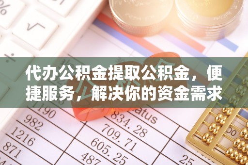 介休代办公积金提取公积金，便捷服务，解决你的资金需求