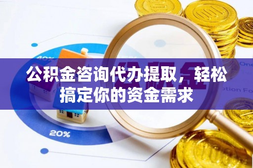 介休公积金咨询代办提取，轻松搞定你的资金需求
