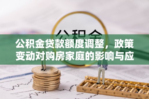 介休公积金贷款额度调整，政策变动对购房家庭的影响与应对策略