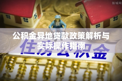 介休公积金异地贷款政策解析与实际操作指南