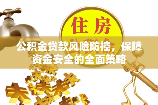 介休公积金贷款风险防控，保障资金安全的全面策略