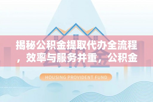 介休揭秘公积金提取代办全流程，效率与服务并重，公积金提取代办要多久不再是难题
