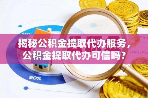介休揭秘公积金提取代办服务，公积金提取代办可信吗？