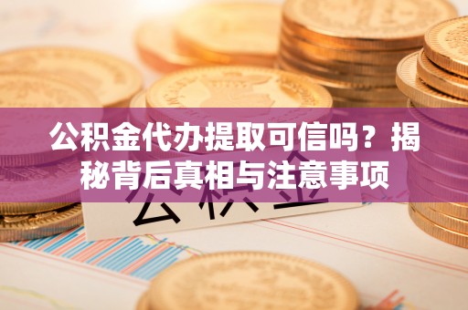 介休公积金代办提取可信吗？揭秘背后真相与注意事项
