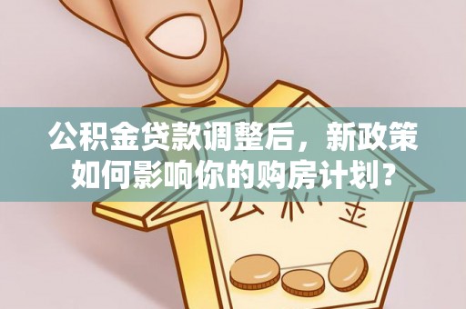 介休公积金贷款调整后，新政策如何影响你的购房计划？