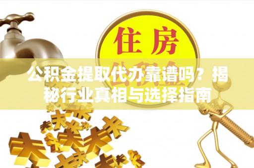介休公积金提取代办靠谱吗？揭秘行业真相与选择指南