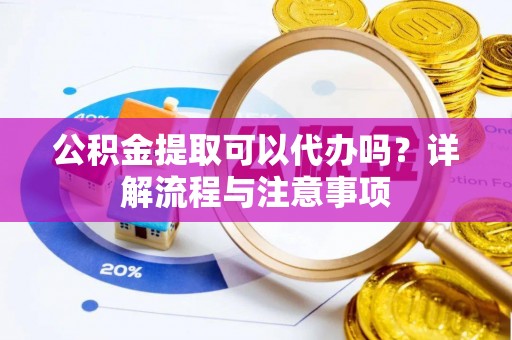 介休公积金提取可以代办吗？详解流程与注意事项