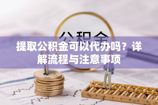 介休提取公积金可以代办吗？详解流程与注意事项