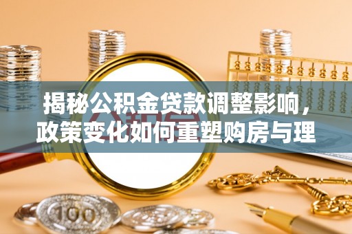 介休揭秘公积金贷款调整影响，政策变化如何重塑购房与理财规划