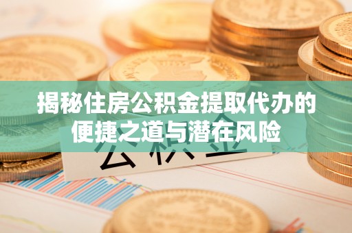 介休揭秘住房公积金提取代办的便捷之道与潜在风险