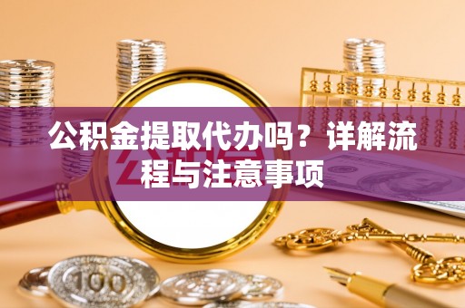 介休公积金提取代办吗？详解流程与注意事项
