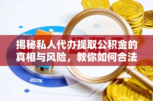 介休揭秘私人代办提取公积金的真相与风险，教你如何合法合规操作