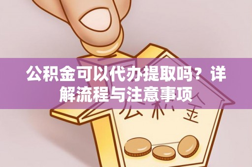 介休公积金可以代办提取吗？详解流程与注意事项