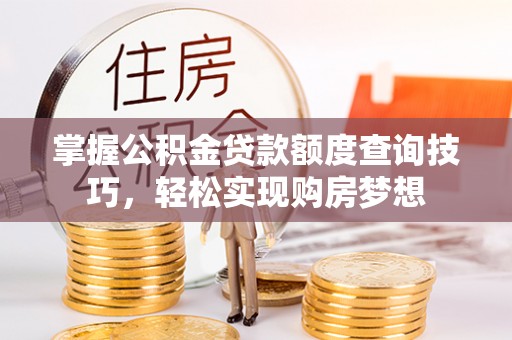 介休掌握公积金贷款额度查询技巧，轻松实现购房梦想