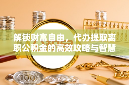 介休解锁财富自由，代办提取离职公积金的高效攻略与智慧选择