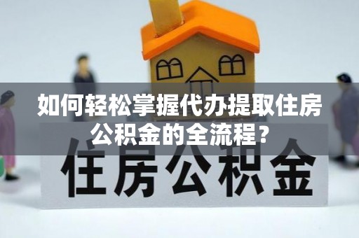 介休如何轻松掌握代办提取住房公积金的全流程？