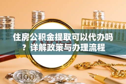 介休住房公积金提取可以代办吗？详解政策与办理流程