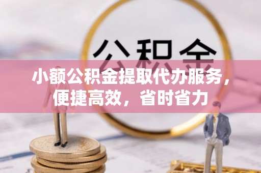 介休小额公积金提取代办服务，便捷高效，省时省力
