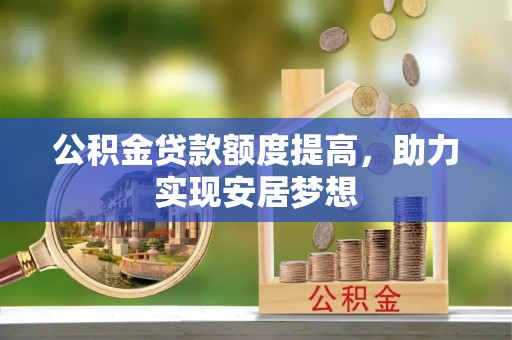 介休公积金贷款额度提高，助力实现安居梦想