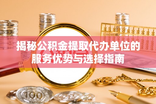 介休揭秘公积金提取代办单位的服务优势与选择指南