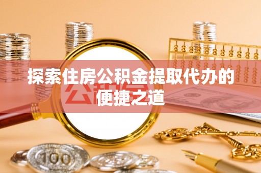 介休探索住房公积金提取代办的便捷之道