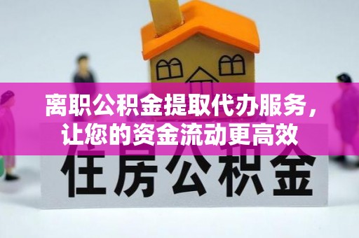 介休离职公积金提取代办服务，让您的资金流动更高效