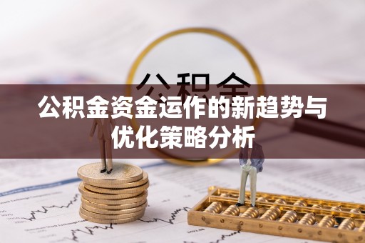 介休公积金资金运作的新趋势与优化策略分析