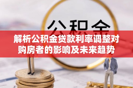 介休解析公积金贷款利率调整对购房者的影响及未来趋势
