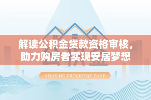 介休解读公积金贷款资格审核，助力购房者实现安居梦想